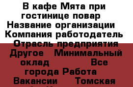 В кафе Мята при гостинице повар › Название организации ­ Компания-работодатель › Отрасль предприятия ­ Другое › Минимальный оклад ­ 15 000 - Все города Работа » Вакансии   . Томская обл.,Кедровый г.